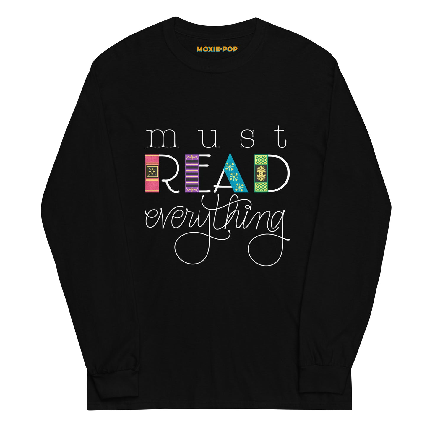 Lay flat product image of Moxie•Pop's men's long sleeve graphic tee with "must READ everything" with the downstrokes of the word read hand drawn to look like book spines in black. 